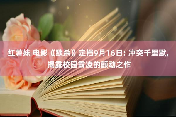 红薯妹 电影《默杀》定档9月16日: 冲突千里默， 揭露校园霸凌的颤动之作