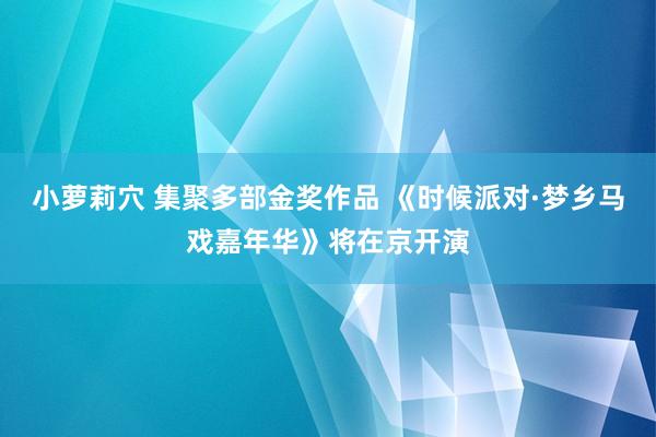 小萝莉穴 集聚多部金奖作品 《时候派对·梦乡马戏嘉年华》将在京开演