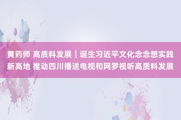 黄药师 高质料发展｜诞生习近平文化念念想实践新高地 推动四川播送电视和网罗视听高质料发展