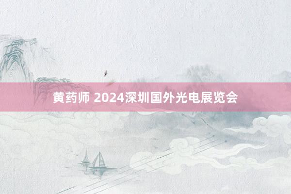 黄药师 2024深圳国外光电展览会