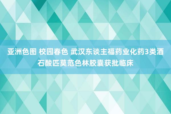 亚洲色图 校园春色 武汉东谈主福药业化药3类酒石酸匹莫范色林胶囊获批临床