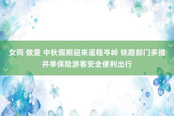 女同 做爱 中秋假期迎来返程岑岭 铁路部门多措并举保险游客安全便利出行