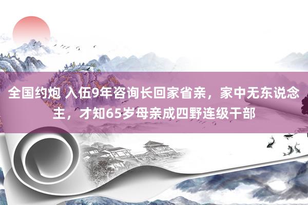 全国约炮 入伍9年咨询长回家省亲，家中无东说念主，才知65岁母亲成四野连级干部