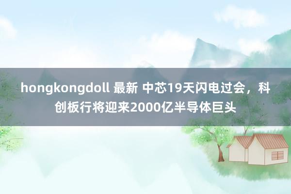 hongkongdoll 最新 中芯19天闪电过会，科创板行将迎来2000亿半导体巨头