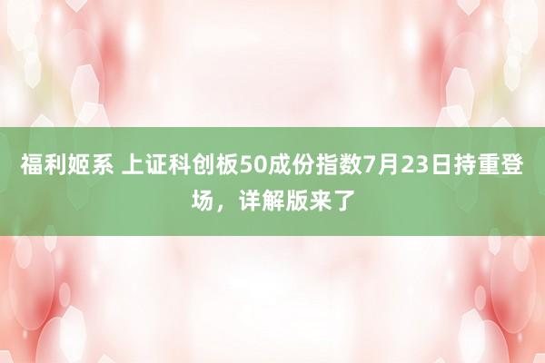 福利姬系 上证科创板50成份指数7月23日持重登场，详解版来了