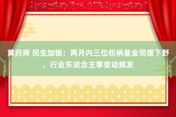 黄药师 民生加银：两月内三位权柄基金司理下野，行业东说念主事变动频发