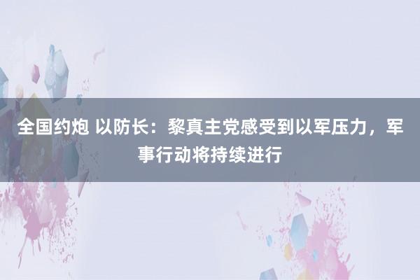 全国约炮 以防长：黎真主党感受到以军压力，军事行动将持续进行