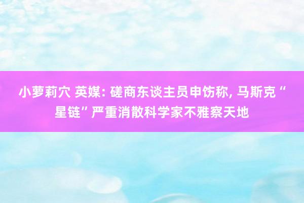 小萝莉穴 英媒: 磋商东谈主员申饬称， 马斯克“星链”严重消散科学家不雅察天地