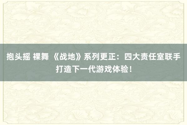 抱头摇 裸舞 《战地》系列更正：四大责任室联手打造下一代游戏体验！