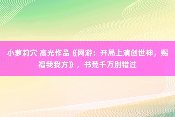 小萝莉穴 高光作品《网游：开局上演创世神，赐福我我方》，书荒千万别错过