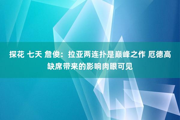 探花 七天 詹俊：拉亚两连扑是巅峰之作 厄德高缺席带来的影响肉眼可见