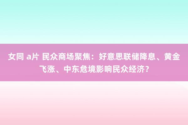 女同 a片 民众商场聚焦：好意思联储降息、黄金飞涨、中东危境影响民众经济？