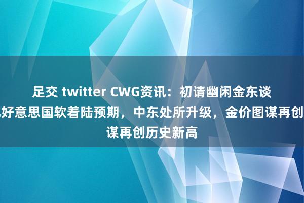 足交 twitter CWG资讯：初请幽闲金东谈主数强化好意思国软着陆预期，中东处所升级，金价图谋再创历史新高