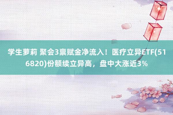 学生萝莉 聚会3禀赋金净流入！医疗立异ETF(516820)份额续立异高，盘中大涨近3%