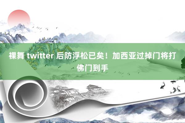 裸舞 twitter 后防浮松已矣！加西亚过掉门将打佛门到手