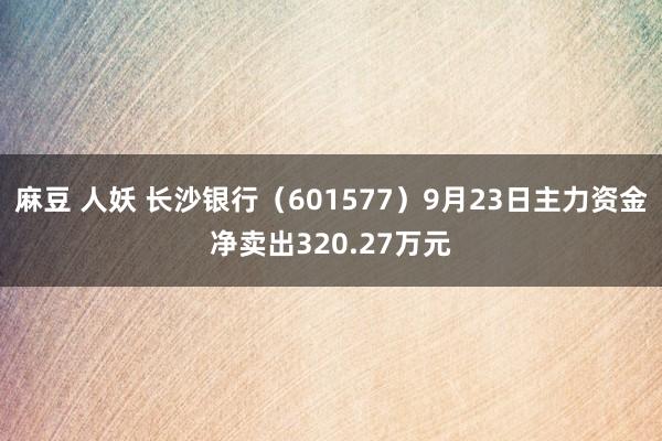 麻豆 人妖 长沙银行（601577）9月23日主力资金净卖出320.27万元