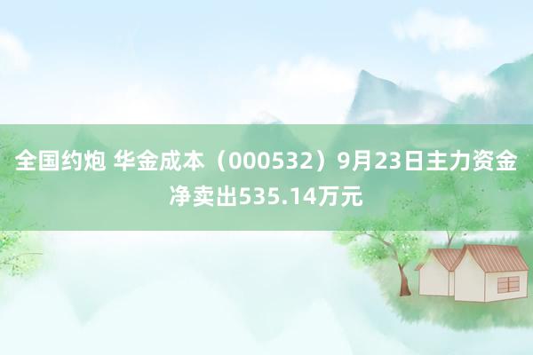 全国约炮 华金成本（000532）9月23日主力资金净卖出535.14万元