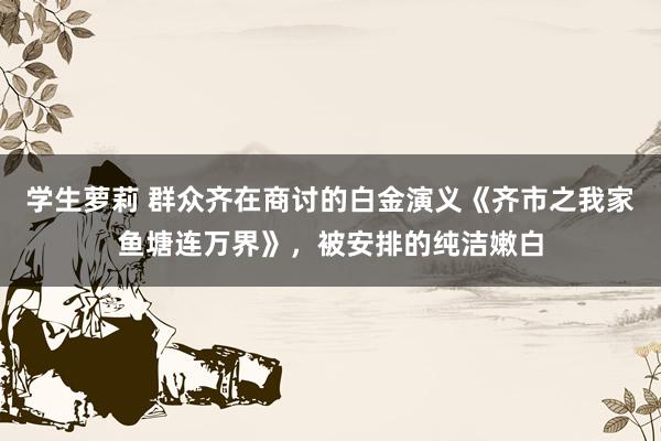 学生萝莉 群众齐在商讨的白金演义《齐市之我家鱼塘连万界》，被安排的纯洁嫩白