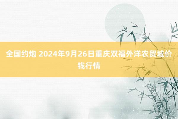 全国约炮 2024年9月26日重庆双福外洋农贸城价钱行情