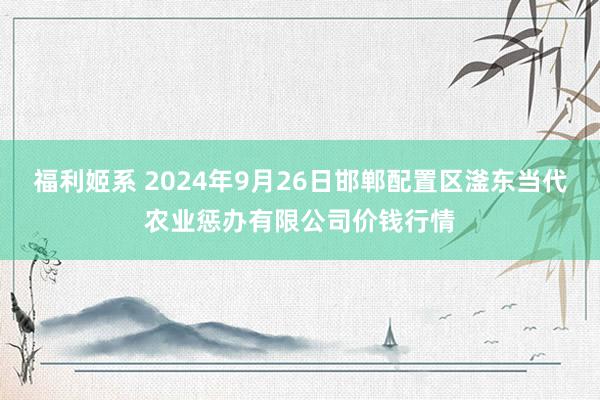 福利姬系 2024年9月26日邯郸配置区滏东当代农业惩办有限公司价钱行情