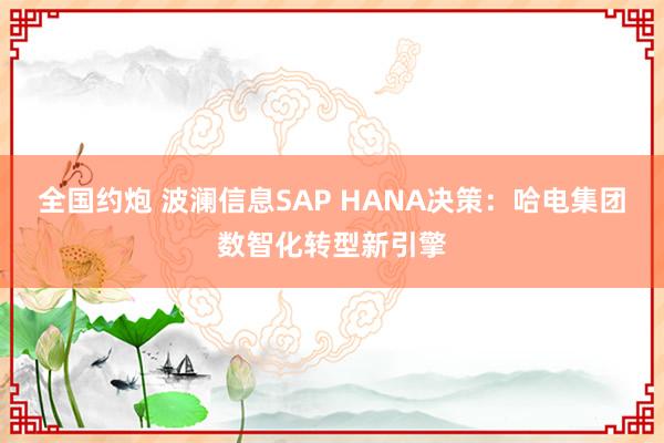 全国约炮 波澜信息SAP HANA决策：哈电集团数智化转型新引擎