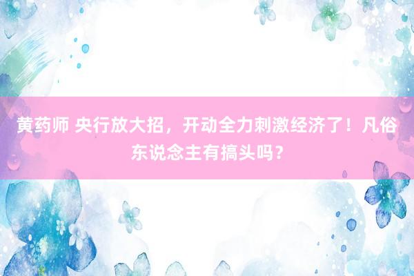 黄药师 央行放大招，开动全力刺激经济了！凡俗东说念主有搞头吗？