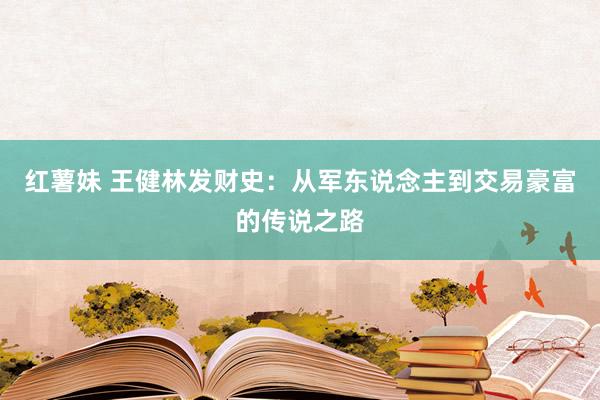 红薯妹 王健林发财史：从军东说念主到交易豪富的传说之路