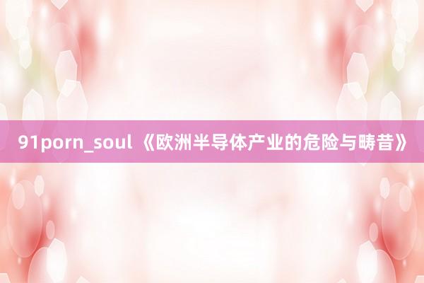 91porn_soul 《欧洲半导体产业的危险与畴昔》