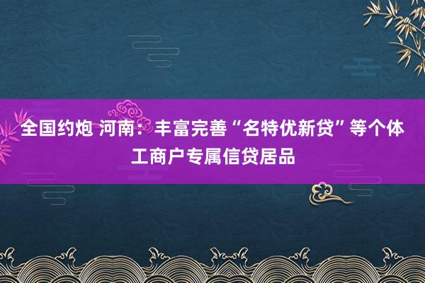 全国约炮 河南：丰富完善“名特优新贷”等个体工商户专属信贷居品