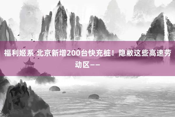 福利姬系 北京新增200台快充桩！隐敝这些高速劳动区——