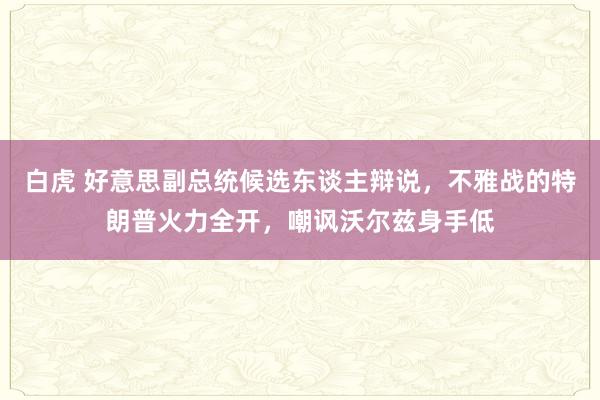 白虎 好意思副总统候选东谈主辩说，不雅战的特朗普火力全开，嘲讽沃尔兹身手低