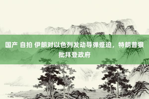 国产 自拍 伊朗对以色列发动导弹蹙迫，特朗普狠批拜登政府