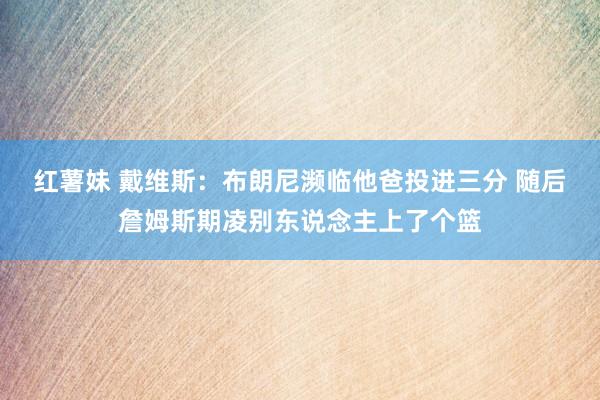 红薯妹 戴维斯：布朗尼濒临他爸投进三分 随后詹姆斯期凌别东说念主上了个篮