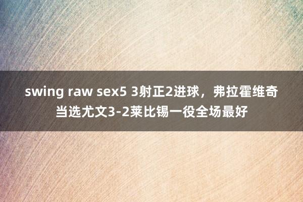 swing raw sex5 3射正2进球，弗拉霍维奇当选尤文3-2莱比锡一役全场最好