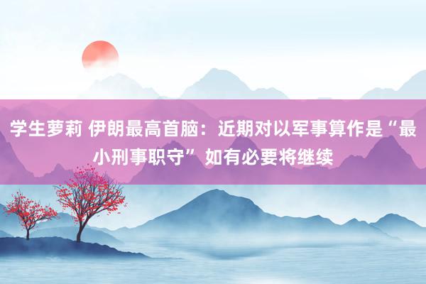 学生萝莉 伊朗最高首脑：近期对以军事算作是“最小刑事职守” 如有必要将继续