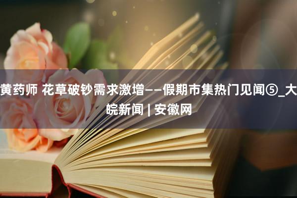 黄药师 花草破钞需求激增——假期市集热门见闻⑤_大皖新闻 | 安徽网