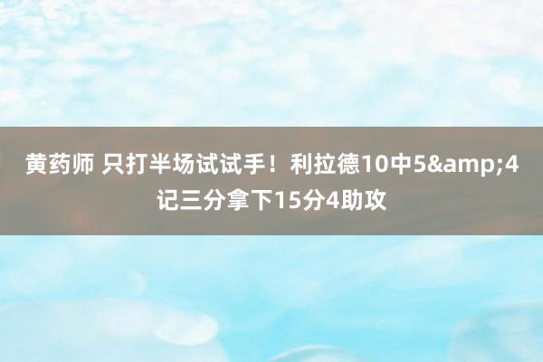 黄药师 只打半场试试手！利拉德10中5&4记三分拿下15分4助攻