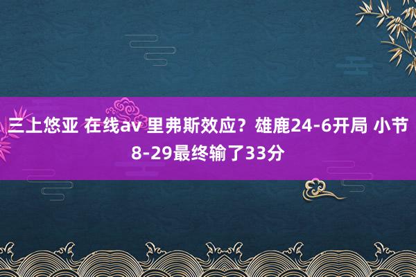 三上悠亚 在线av 里弗斯效应？雄鹿24-6开局 小节8-29最终输了33分