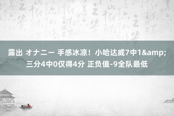 露出 オナニー 手感冰凉！小哈达威7中1&三分4中0仅得4分 正负值-9全队最低