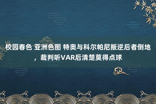 校园春色 亚洲色图 特奥与科尔帕尼叛逆后者倒地，裁判听VAR后清楚莫得点球