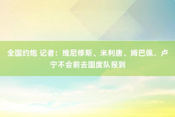 全国约炮 记者：维尼修斯、米利唐、姆巴佩、卢宁不会前去国度队报到