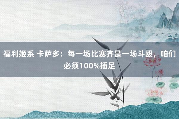 福利姬系 卡萨多：每一场比赛齐是一场斗殴，咱们必须100%插足