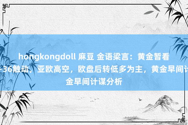 hongkongdoll 麻豆 金语梁言：黄金暂看日内72-36触动，亚欧高空，欧盘后转低多为主，黄金早间计谋分析