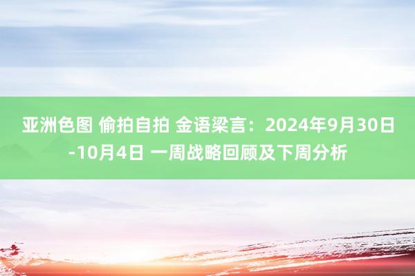 亚洲色图 偷拍自拍 金语梁言：2024年9月30日-10月4日 一周战略回顾及下周分析