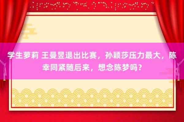 学生萝莉 王曼昱退出比赛，孙颖莎压力最大，陈幸同紧随后来，想念陈梦吗？