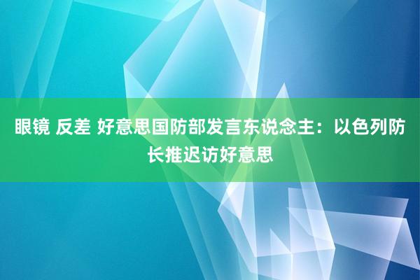 眼镜 反差 好意思国防部发言东说念主：以色列防长推迟访好意思