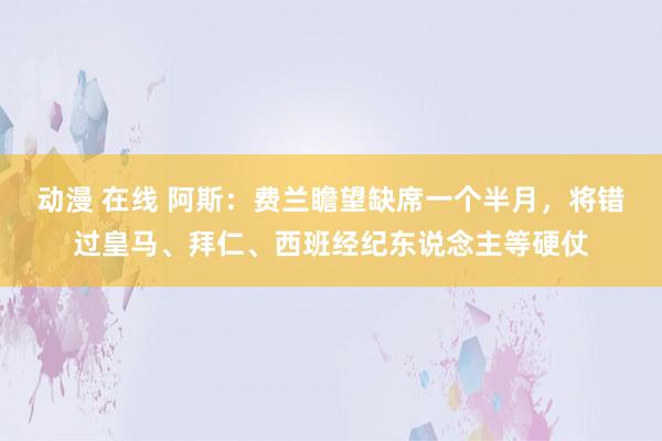 动漫 在线 阿斯：费兰瞻望缺席一个半月，将错过皇马、拜仁、西班经纪东说念主等硬仗