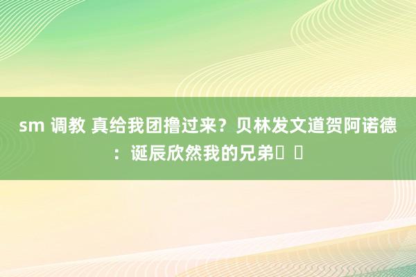 sm 调教 真给我团撸过来？贝林发文道贺阿诺德：诞辰欣然我的兄弟❤️