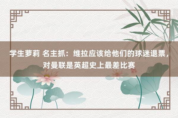 学生萝莉 名主抓：维拉应该给他们的球迷退票，对曼联是英超史上最差比赛