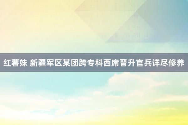 红薯妹 新疆军区某团跨专科西席晋升官兵详尽修养